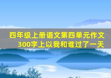 四年级上册语文第四单元作文300字上以我和谁过了一天