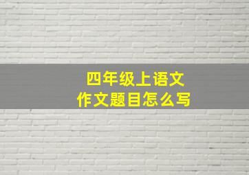 四年级上语文作文题目怎么写