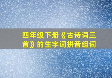 四年级下册《古诗词三首》的生字词拼音组词