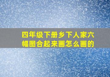 四年级下册乡下人家六幅图合起来画怎么画的