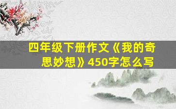 四年级下册作文《我的奇思妙想》450字怎么写