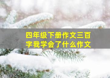 四年级下册作文三百字我学会了什么作文