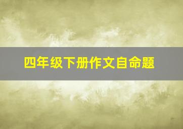 四年级下册作文自命题