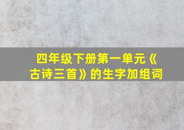 四年级下册第一单元《古诗三首》的生字加组词