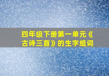 四年级下册第一单元《古诗三首》的生字组词