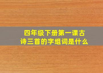 四年级下册第一课古诗三首的字组词是什么