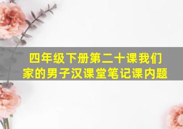 四年级下册第二十课我们家的男子汉课堂笔记课内题