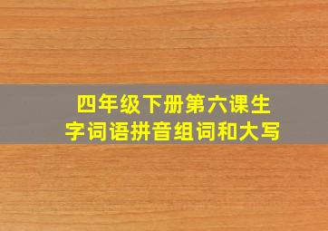 四年级下册第六课生字词语拼音组词和大写