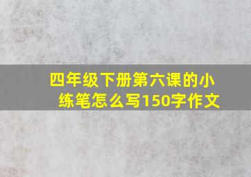 四年级下册第六课的小练笔怎么写150字作文