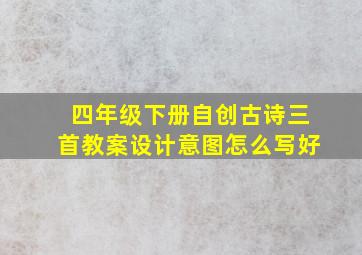 四年级下册自创古诗三首教案设计意图怎么写好