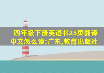 四年级下册英语书25页翻译中文怎么读:广东,教育出版社