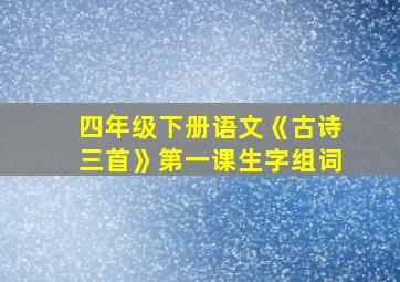 四年级下册语文《古诗三首》第一课生字组词