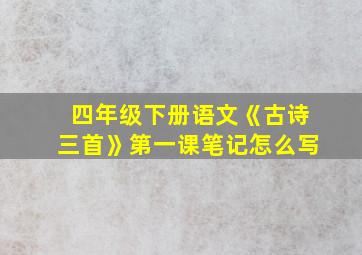 四年级下册语文《古诗三首》第一课笔记怎么写