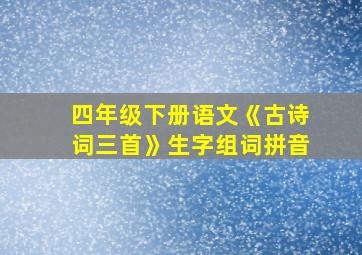 四年级下册语文《古诗词三首》生字组词拼音