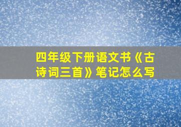 四年级下册语文书《古诗词三首》笔记怎么写