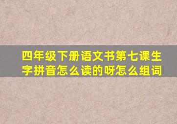 四年级下册语文书第七课生字拼音怎么读的呀怎么组词