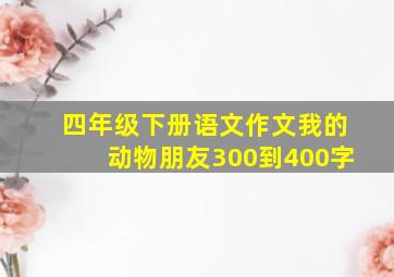 四年级下册语文作文我的动物朋友300到400字