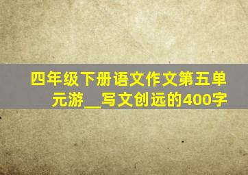 四年级下册语文作文第五单元游__写文创远的400字