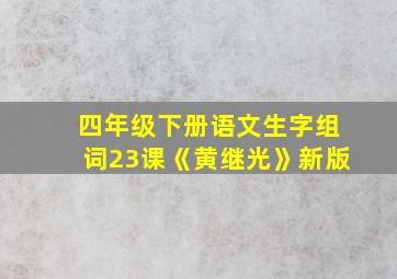 四年级下册语文生字组词23课《黄继光》新版