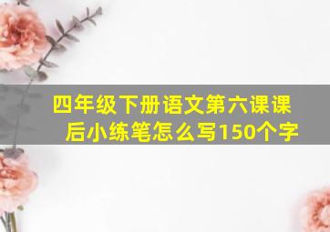 四年级下册语文第六课课后小练笔怎么写150个字