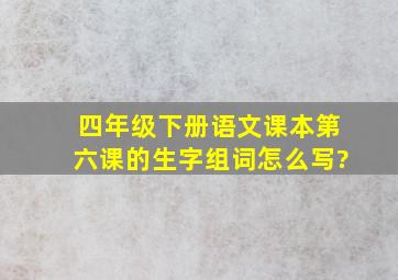 四年级下册语文课本第六课的生字组词怎么写?