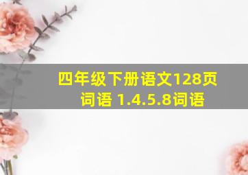 四年级下册语文128页词语 1.4.5.8词语