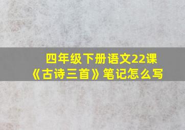 四年级下册语文22课《古诗三首》笔记怎么写