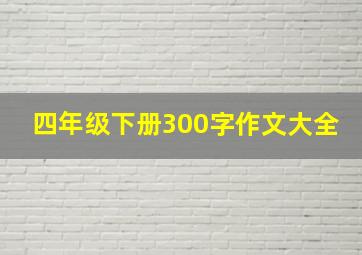 四年级下册300字作文大全