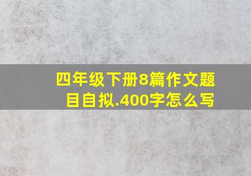 四年级下册8篇作文题目自拟.400字怎么写