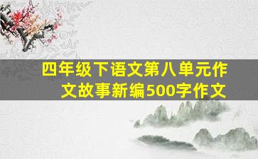 四年级下语文第八单元作文故事新编500字作文