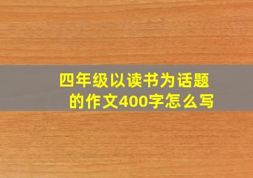 四年级以读书为话题的作文400字怎么写