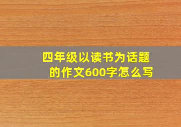 四年级以读书为话题的作文600字怎么写