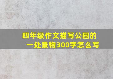 四年级作文描写公园的一处景物300字怎么写