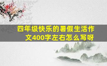 四年级快乐的暑假生活作文400字左右怎么写呀