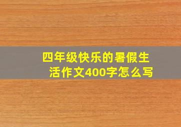 四年级快乐的暑假生活作文400字怎么写