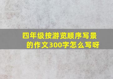 四年级按游览顺序写景的作文300字怎么写呀