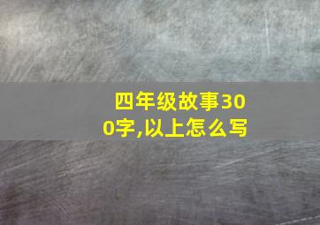 四年级故事300字,以上怎么写