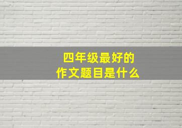 四年级最好的作文题目是什么