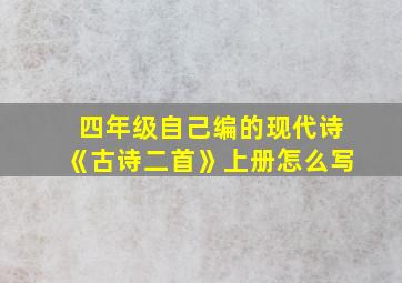 四年级自己编的现代诗《古诗二首》上册怎么写