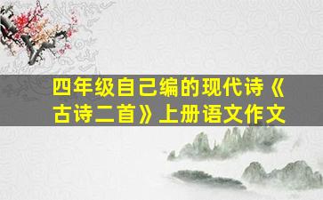 四年级自己编的现代诗《古诗二首》上册语文作文