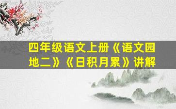 四年级语文上册《语文园地二》《日积月累》讲解