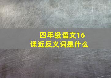 四年级语文16课近反义词是什么