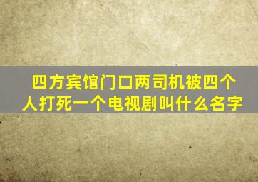 四方宾馆门口两司机被四个人打死一个电视剧叫什么名字