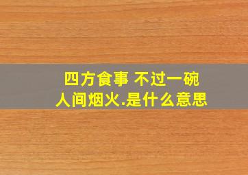 四方食事 不过一碗人间烟火.是什么意思