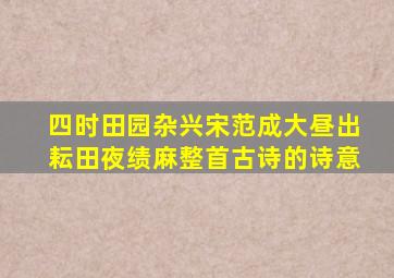 四时田园杂兴宋范成大昼出耘田夜绩麻整首古诗的诗意