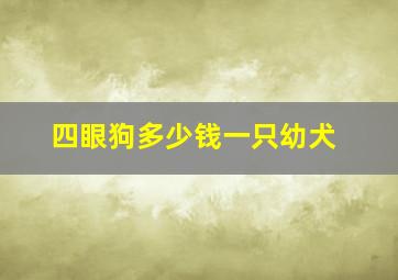 四眼狗多少钱一只幼犬