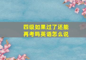 四级如果过了还能再考吗英语怎么说