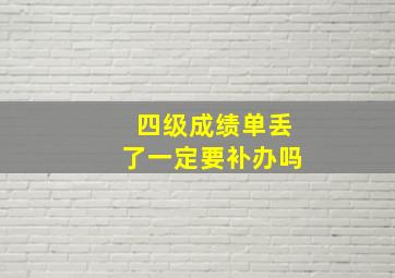 四级成绩单丢了一定要补办吗