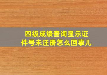 四级成绩查询显示证件号未注册怎么回事儿