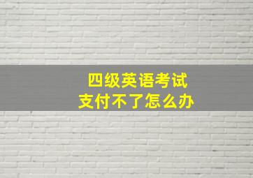 四级英语考试支付不了怎么办